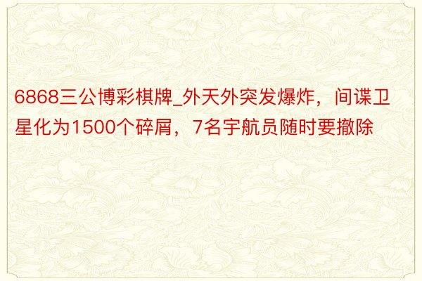 6868三公博彩棋牌_外天外突发爆炸，间谍卫星化为1500个碎屑，7名宇航员随时要撤除