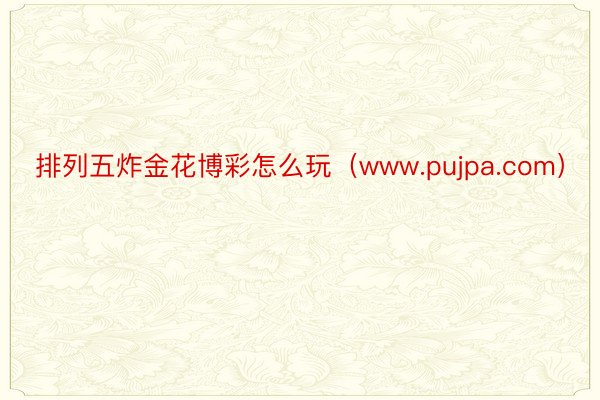 排列五炸金花博彩怎么玩（www.pujpa.com）