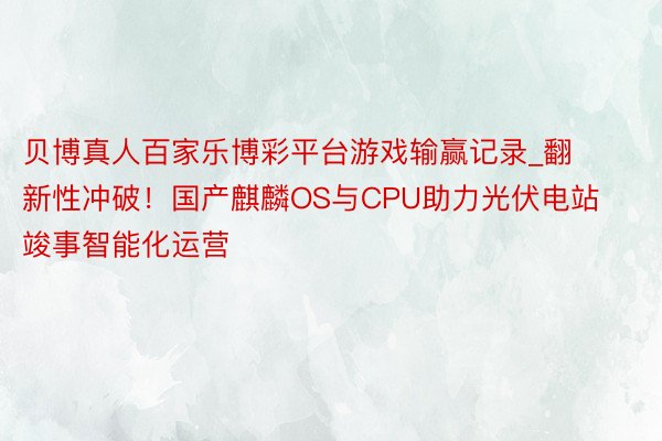 贝博真人百家乐博彩平台游戏输赢记录_翻新性冲破！国产麒麟OS与CPU助力光伏电站竣事智能化运营