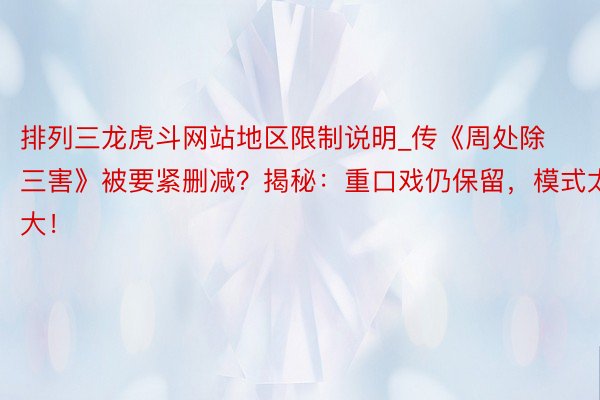 排列三龙虎斗网站地区限制说明_传《周处除三害》被要紧删减？揭秘：重口戏仍保留，模式太大！