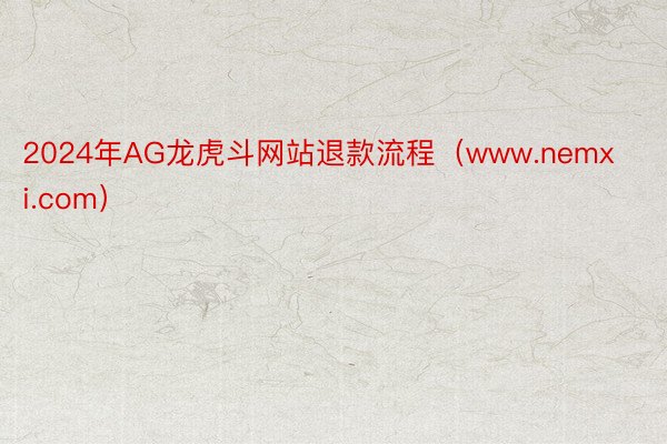 2024年AG龙虎斗网站退款流程（www.nemxi.com）