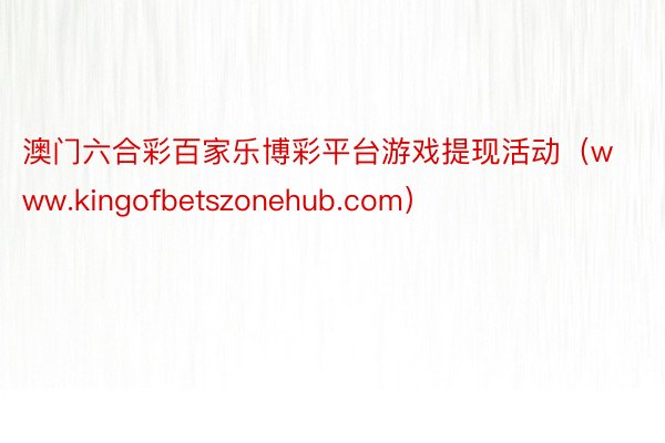 澳门六合彩百家乐博彩平台游戏提现活动（www.kingofbetszonehub.com）