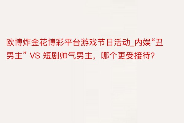 欧博炸金花博彩平台游戏节日活动_内娱“丑男主” VS 短剧帅气男主，哪个更受接待？