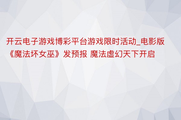 开云电子游戏博彩平台游戏限时活动_电影版《魔法坏女巫》发预报 魔法虚幻天下开启