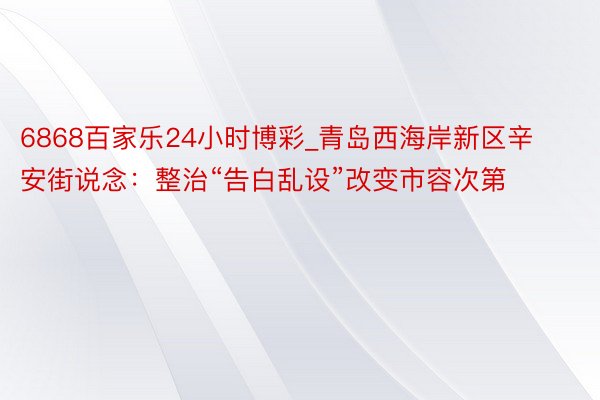 6868百家乐24小时博彩_青岛西海岸新区辛安街说念：整治“告白乱设”改变市容次第