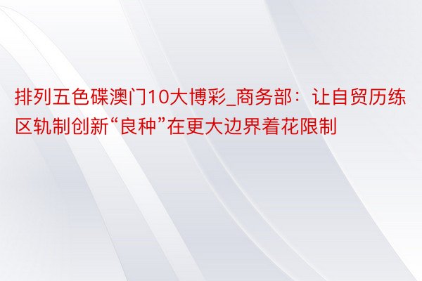 排列五色碟澳门10大博彩_商务部：让自贸历练区轨制创新“良种”在更大边界着花限制