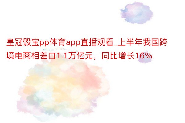 皇冠骰宝pp体育app直播观看_上半年我国跨境电商相差口1.1万亿元，同比增长16%