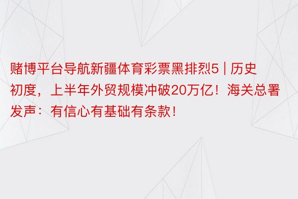 赌博平台导航新疆体育彩票黑排烈5 | 历史初度，上半年外贸规模冲破20万亿！海关总署发声：有信心有基础有条款！