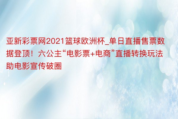 亚新彩票网2021篮球欧洲杯_单日直播售票数据登顶！六公主“电影票+电商”直播转换玩法助电影宣传破圈