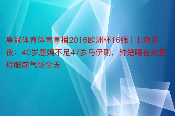 皇冠体育体育直播2016欧洲杯16强 | 上海这夜：40岁唐嫣不足47岁马伊琍，钟楚曦在刘嘉玲眼前气场全无