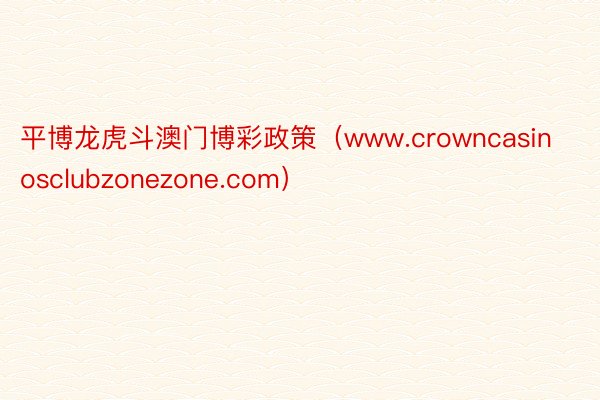 平博龙虎斗澳门博彩政策（www.crowncasinosclubzonezone.com）