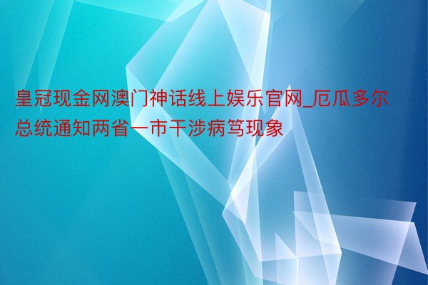 皇冠现金网澳门神话线上娱乐官网_厄瓜多尔总统通知两省一市干涉病笃现象