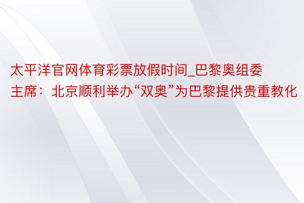 太平洋官网体育彩票放假时间_巴黎奥组委主席：北京顺利举办“双奥”为巴黎提供贵重教化