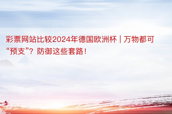 彩票网站比较2024年德国欧洲杯 | 万物都可“预支”？防御这些套路！