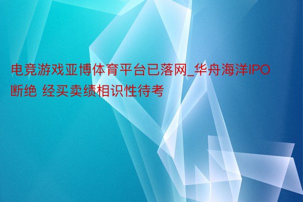 电竞游戏亚博体育平台已落网_华舟海洋IPO断绝 经买卖绩相识性待考