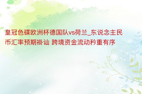 皇冠色碟欧洲杯德国队vs荷兰_东说念主民币汇率预期褂讪 跨境资金流动矜重有序