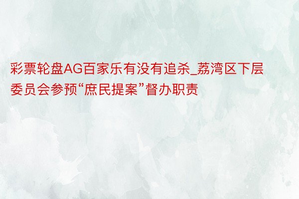 彩票轮盘AG百家乐有没有追杀_荔湾区下层委员会参预“庶民提案”督办职责