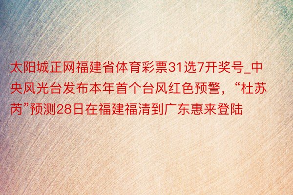 太阳城正网福建省体育彩票31选7开奖号_中央风光台发布本年首个台风红色预警，“杜苏芮”预测28日在福建福清到广东惠来登陆