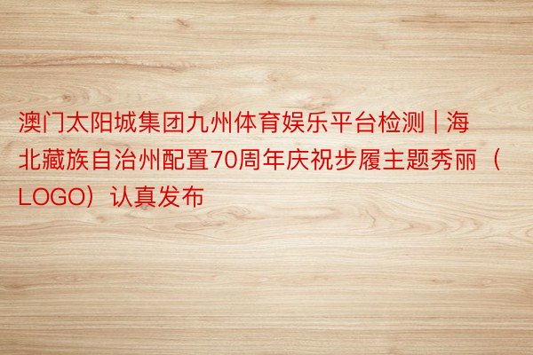 澳门太阳城集团九州体育娱乐平台检测 | 海北藏族自治州配置70周年庆祝步履主题秀丽（LOGO）认真发布