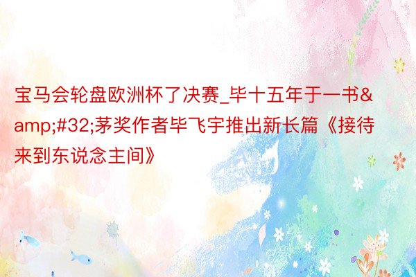 宝马会轮盘欧洲杯了决赛_毕十五年于一书&#32;茅奖作者毕飞宇推出新长篇《接待来到东说念主间》