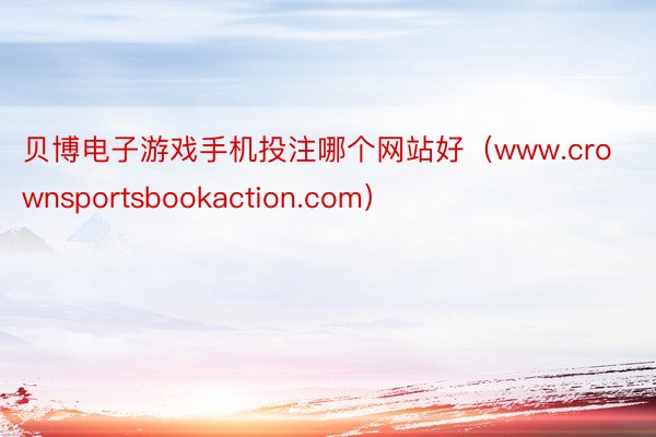 贝博电子游戏手机投注哪个网站好（www.crownsportsbookaction.com）