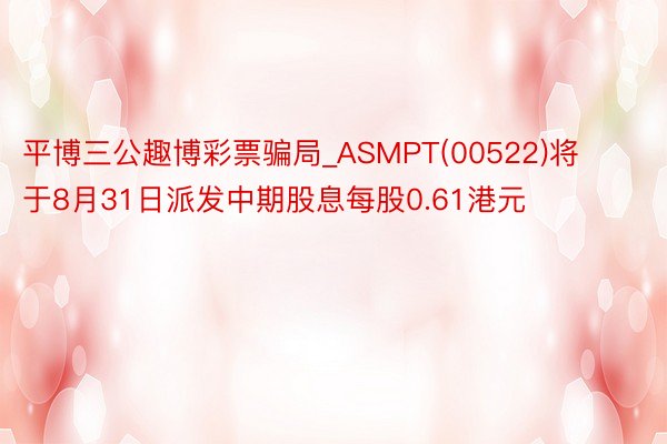 平博三公趣博彩票骗局_ASMPT(00522)将于8月31日派发中期股息每股0.61港元