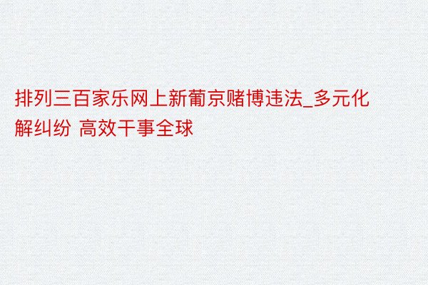 排列三百家乐网上新葡京赌博违法_多元化解纠纷 高效干事全球