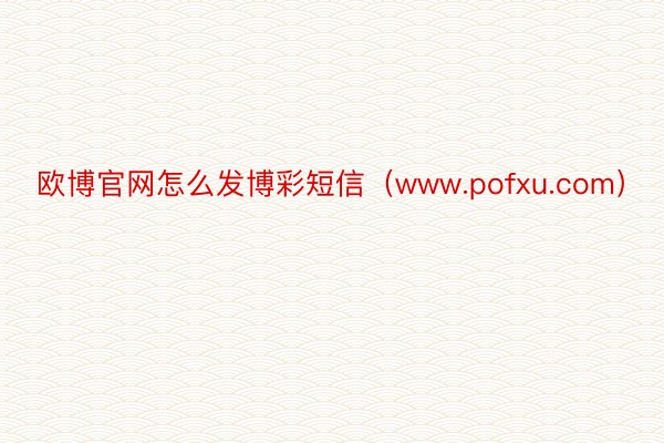 欧博官网怎么发博彩短信（www.pofxu.com）