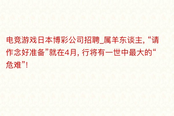 电竞游戏日本博彩公司招聘_属羊东谈主, “请作念好准备”就在4月, 行将有一世中最大的“危难”!