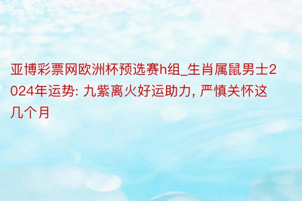 亚博彩票网欧洲杯预选赛h组_生肖属鼠男士2024年运势: 九紫离火好运助力, 严慎关怀这几个月