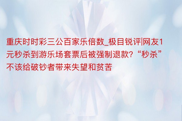 重庆时时彩三公百家乐倍数_极目锐评|网友1元秒杀到游乐场套票后被强制退款？“秒杀”不该给破钞者带来失望和贫苦