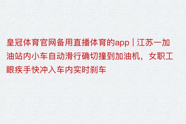 皇冠体育官网备用直播体育的app | 江苏一加油站内小车自动滑行确切撞到加油机，女职工眼疾手快冲入车内实时刹车