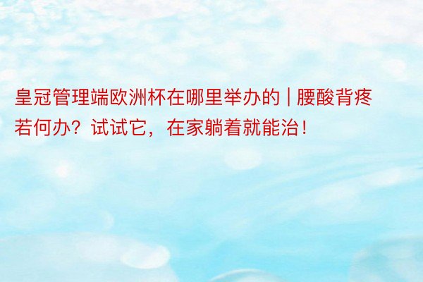 皇冠管理端欧洲杯在哪里举办的 | 腰酸背疼若何办？试试它，在家躺着就能治！