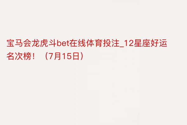 宝马会龙虎斗bet在线体育投注_12星座好运名次榜！（7月15日）