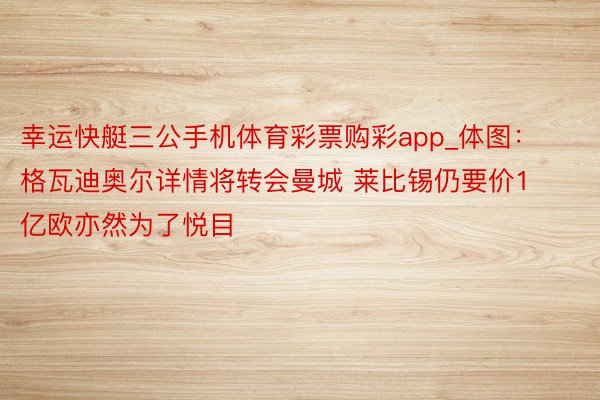 幸运快艇三公手机体育彩票购彩app_体图：格瓦迪奥尔详情将转会曼城 莱比锡仍要价1亿欧亦然为了悦目