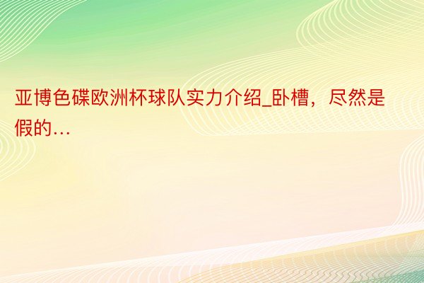 亚博色碟欧洲杯球队实力介绍_卧槽，尽然是假的…