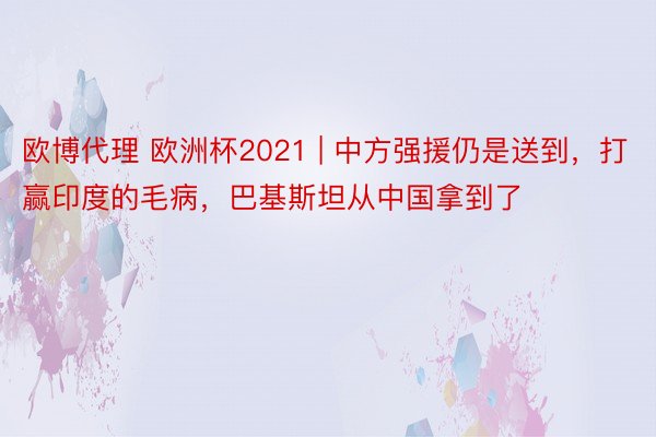 欧博代理 欧洲杯2021 | 中方强援仍是送到，打赢印度的毛病，巴基斯坦从中国拿到了