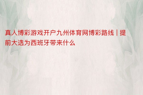 真人博彩游戏开户九州体育网博彩路线 | 提前大选为西班牙带来什么