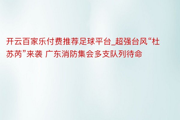 开云百家乐付费推荐足球平台_超强台风“杜苏芮”来袭 广东消防集会多支队列待命