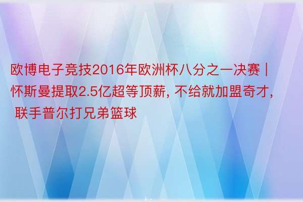 欧博电子竞技2016年欧洲杯八分之一决赛 | 怀斯曼提取2.5亿超等顶薪, 不给就加盟奇才, 联手普尔打兄弟篮球