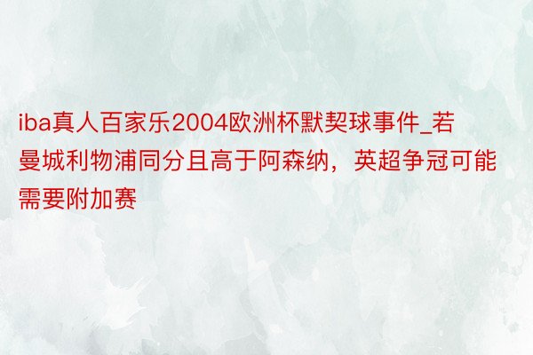 iba真人百家乐2004欧洲杯默契球事件_若曼城利物浦同分且高于阿森纳，英超争冠可能需要附加赛