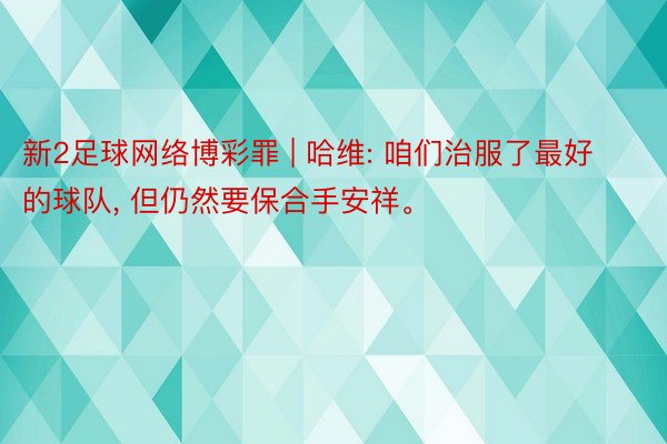 新2足球网络博彩罪 | 哈维: 咱们治服了最好的球队, 但仍然要保合手安祥。