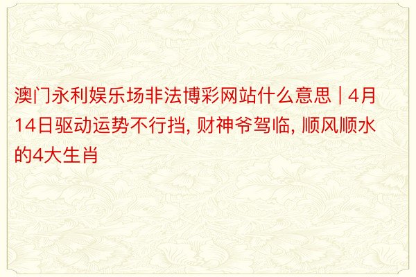 澳门永利娱乐场非法博彩网站什么意思 | 4月14日驱动运势不行挡, 财神爷驾临, 顺风顺水的4大生肖