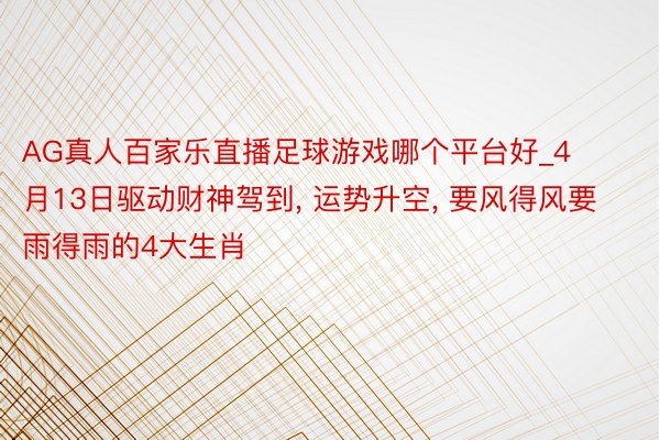 AG真人百家乐直播足球游戏哪个平台好_4月13日驱动财神驾到, 运势升空, 要风得风要雨得雨的4大生肖