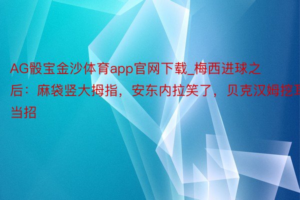 AG骰宝金沙体育app官网下载_梅西进球之后：麻袋竖大拇指，安东内拉笑了，贝克汉姆挖耳当招