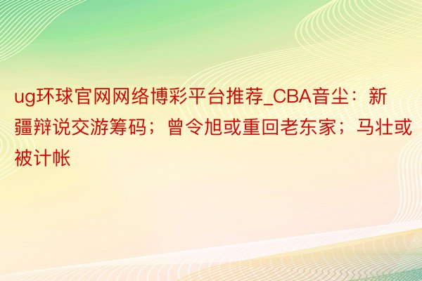 ug环球官网网络博彩平台推荐_CBA音尘：新疆辩说交游筹码；曾令旭或重回老东家；马壮或被计帐