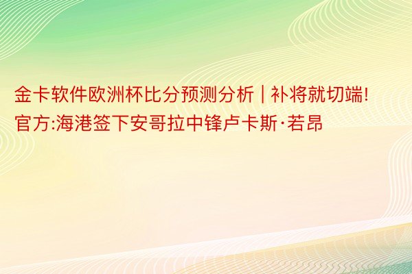 金卡软件欧洲杯比分预测分析 | 补将就切端!官方:海港签下安哥拉中锋卢卡斯·若昂