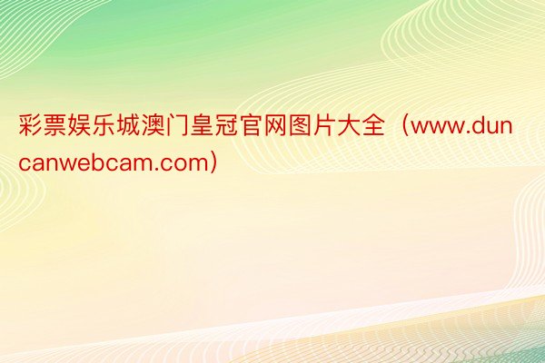 彩票娱乐城澳门皇冠官网图片大全（www.duncanwebcam.com）