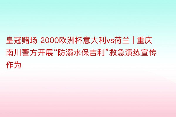 皇冠赌场 2000欧洲杯意大利vs荷兰 | 重庆南川警方开展“防溺水保吉利”救急演练宣传作为