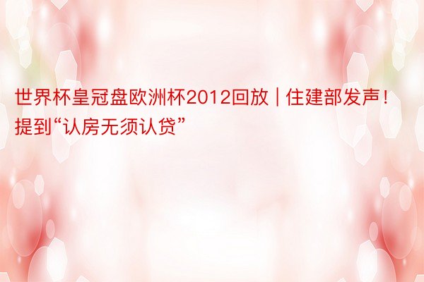 世界杯皇冠盘欧洲杯2012回放 | 住建部发声！提到“认房无须认贷”